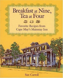 Breakfast at Nine, Tea at Four: Favorite Recipes from Cape Mays Mainstay Inn